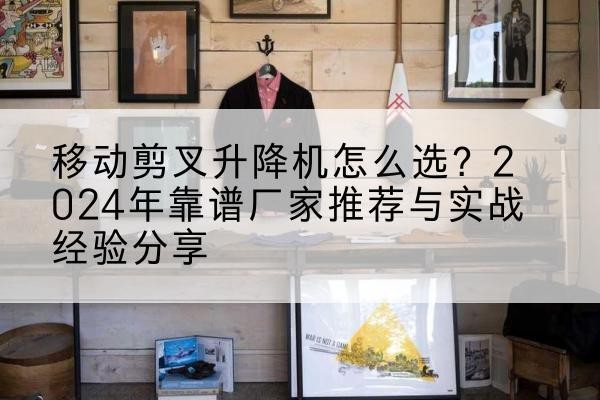 资源升降平台厂家推荐-移动剪叉升降机怎么选?2024年靠谱厂家推荐与实战经验分享