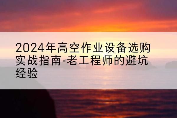 资源高空作业升降机厂家推荐-2024年高空作业设备选购实战指南-老工程师的避坑经验