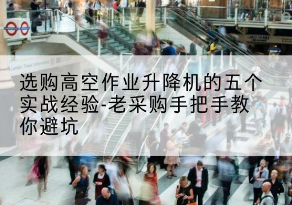 资源高空作业升降机厂家-选购高空作业升降机的五个实战经验-老采购手把手教你避坑