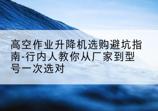 资源升降平台厂家-高空作业升降机选购避坑指南-行内人教你从厂家到型号一次选对