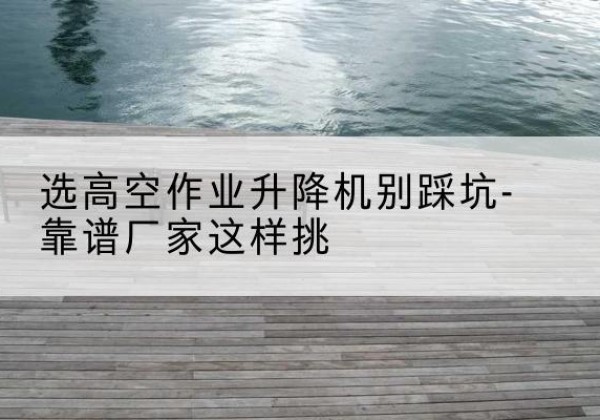 资源剪叉式升降机厂家-选高空作业升降机别踩坑-靠谱厂家这样挑