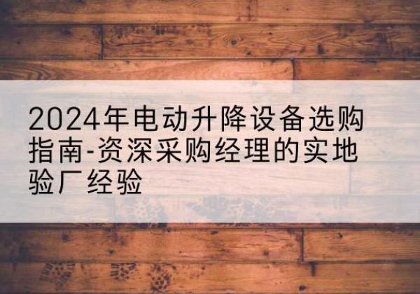 资源电动剪叉升降平台厂家-2024年电动升降设备选购指南-资深采购经理的实地验厂经验