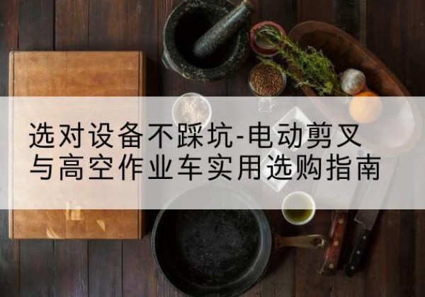 资源电动剪叉升降平台怎么选-选对设备不踩坑-电动剪叉与高空作业车实用选购指南