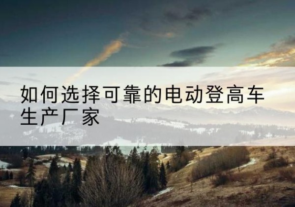 资源电动登高车厂家-如何选择可靠的电动登高车生产厂家