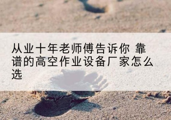 资源高空作业升降机厂家推荐-从业十年老师傅告诉你 靠谱的高空作业设备厂家怎么选