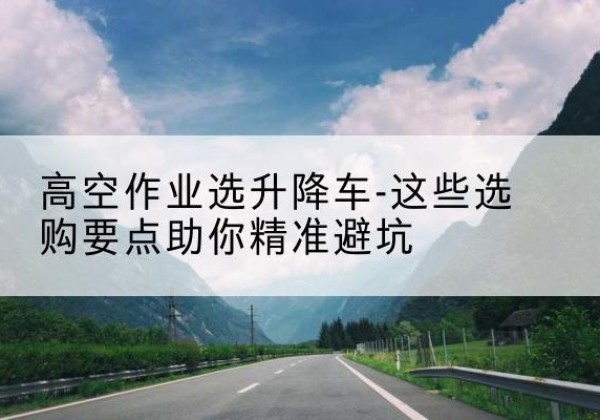 资源升降车厂家-高空作业选升降车-这些选购要点助你*避坑