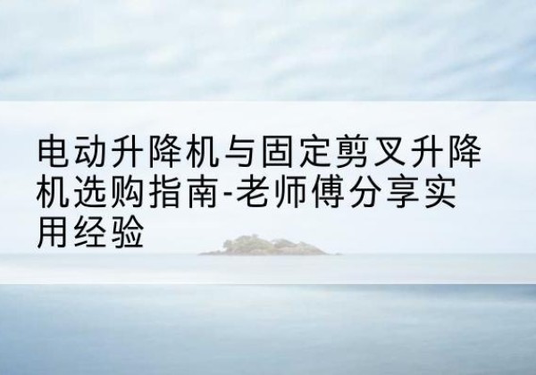 资源电动升降机怎么选-电动升降机与固定剪叉升降机选购指南-老师傅分享实用经验