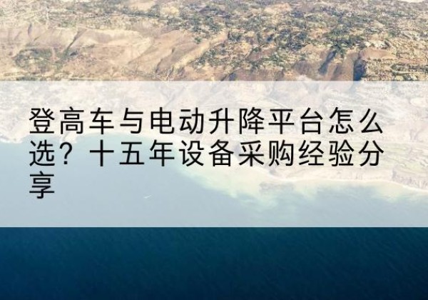 资源登高车厂家厂家-登高车与电动升降平台怎么选？十五年设备采购经验分享