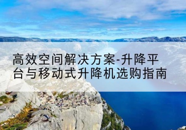 资源升降平台厂家-*空间解决方案-升降平台与移动式升降机选购指南