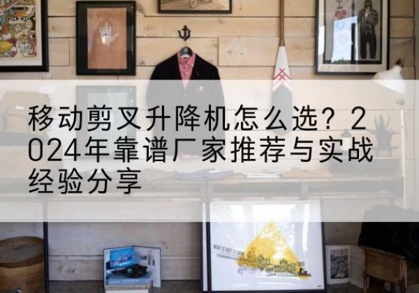 资源升降平台厂家推荐-移动剪叉升降机怎么选？2024年靠谱厂家推荐与实战经验分享