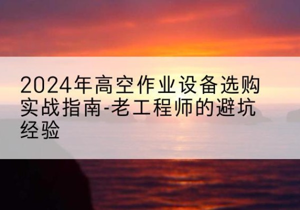 资源高空作业升降机厂家推荐-2024年高空作业设备选购实战指南-老工程师的避坑经验