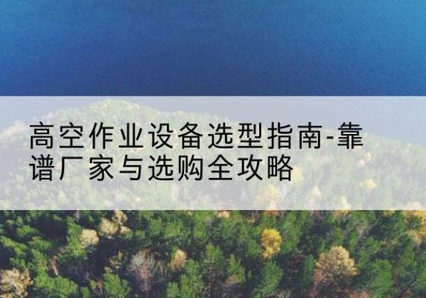 资源升降车厂家-高空作业设备选型指南-靠谱厂家与选购全攻略