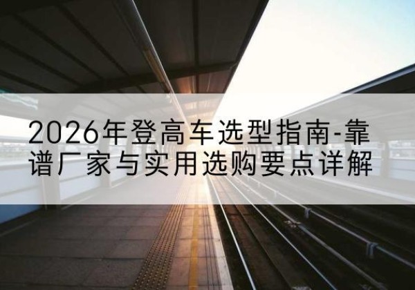 资源登高车厂家推荐-2026年登高车选型指南-靠谱厂家与实用选购要点详解